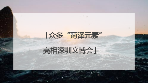 众多“菏泽元素”亮相深圳文博会