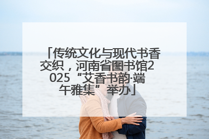传统文化与现代书香交织，河南省图书馆2025“艾香书韵·端午雅集”举办