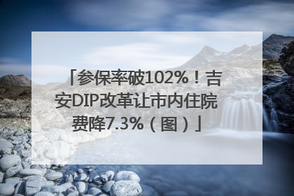 参保率破102%！吉安DIP改革让市内住院费降7.3%（图）