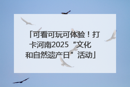 可看可玩可体验！打卡河南2025“文化和自然遗产日”活动