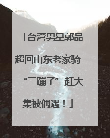 台湾男星郭品超回山东老家骑“三蹦子”赶大集被偶遇！