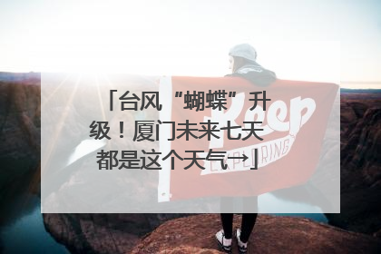 台风“蝴蝶”升级！厦门未来七天都是这个天气→