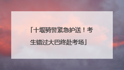 十堰骑警紧急护送！考生错过大巴终赴考场