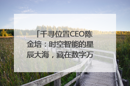 千寻位置CEO陈金培：时空智能的星辰大海，藏在数字万象与人间烟火中