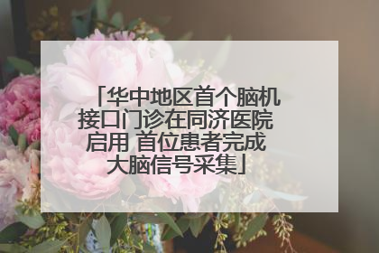 华中地区首个脑机接口门诊在同济医院启用 首位患者完成大脑信号采集
