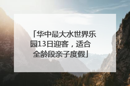 华中最大水世界乐园13日迎客，适合全龄段亲子度假