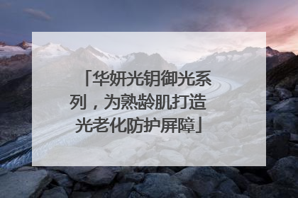 华妍光钥御光系列，为熟龄肌打造光老化防护屏障