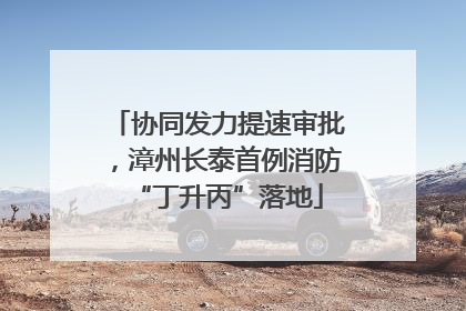 协同发力提速审批，漳州长泰首例消防“丁升丙”落地