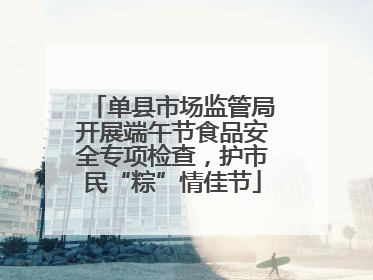 单县市场监管局开展端午节食品安全专项检查，护市民“粽”情佳节