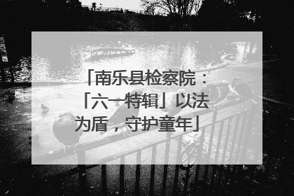 南乐县检察院：「六一特辑」以法为盾，守护童年