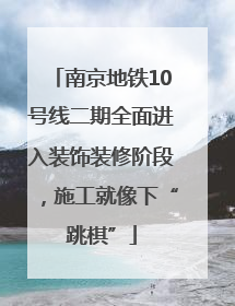 南京地铁10号线二期全面进入装饰装修阶段，施工就像下“跳棋”