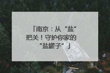 南京：从“盐”把关！守护你家的“盐罐子”