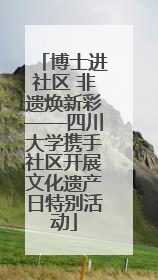 博士进社区 非遗焕新彩——四川大学携手社区开展文化遗产日特别活动
