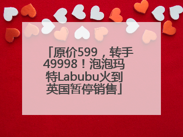 原价599，转手49998！泡泡玛特Labubu火到英国暂停销售