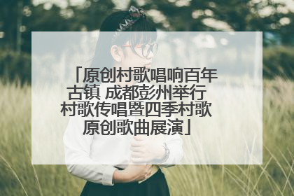 原创村歌唱响百年古镇 成都彭州举行村歌传唱暨四季村歌原创歌曲展演