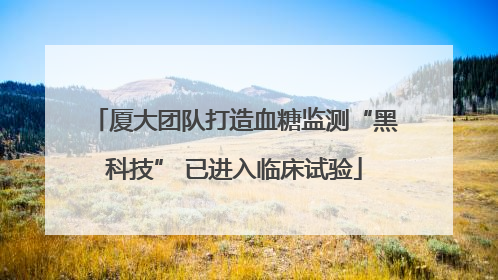 厦大团队打造血糖监测“黑科技” 已进入临床试验