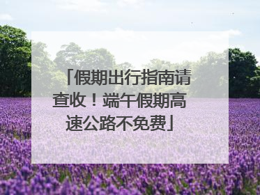 假期出行指南请查收！端午假期高速公路不免费