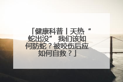 健康科普丨天热“蛇出没” 我们该如何防蛇？被咬伤后应如何自救？