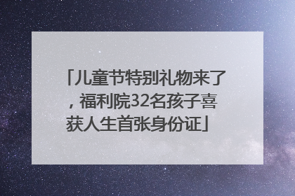 儿童节特别礼物来了，福利院32名孩子喜获人生首张身份证