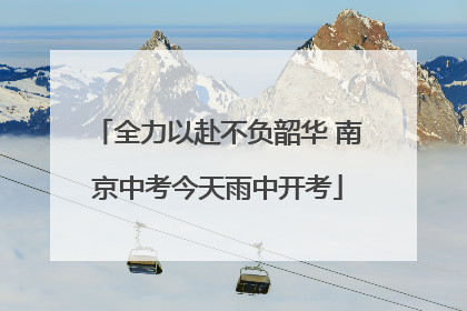 全力以赴不负韶华 南京中考今天雨中开考