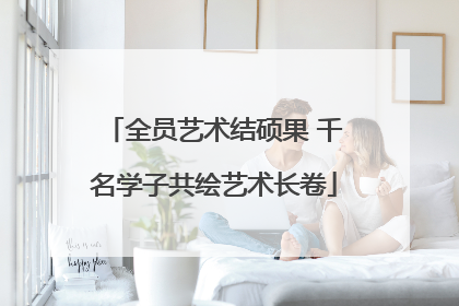 全员艺术结硕果 千名学子共绘艺术长卷