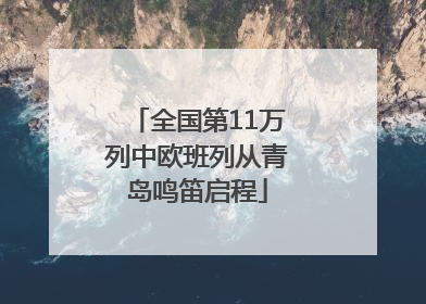 全国第11万列中欧班列从青岛鸣笛启程