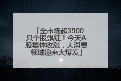 全市场超3900只个股飘红！今天A股集体收涨，大消费领域迎来大爆发