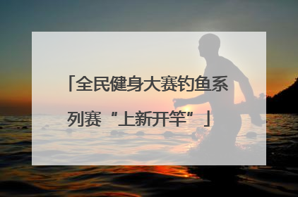 全民健身大赛钓鱼系列赛“上新开竿”