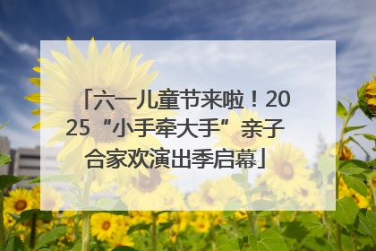 六一儿童节来啦！2025“小手牵大手”亲子合家欢演出季启幕