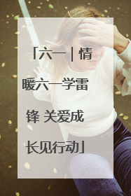 六一｜情暖六一学雷锋 关爱成长见行动