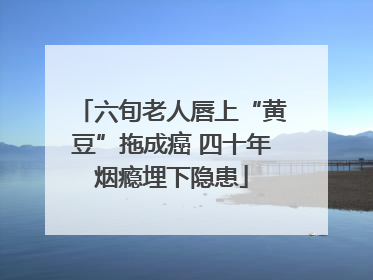 六旬老人唇上“黄豆”拖成癌 四十年烟瘾埋下隐患