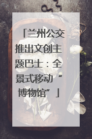 兰州公交推出文创主题巴士：全景式移动“博物馆”