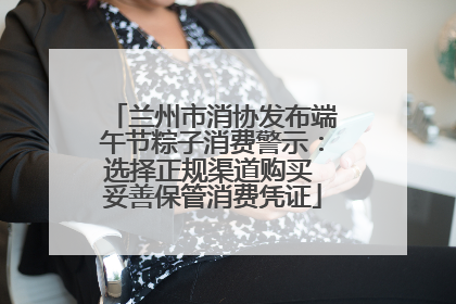 兰州市消协发布端午节粽子消费警示：选择正规渠道购买 妥善保管消费凭证