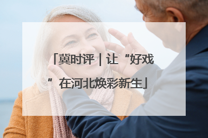 冀时评｜让“好戏”在河北焕彩新生