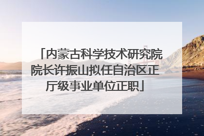 内蒙古科学技术研究院院长许振山拟任自治区正厅级事业单位正职