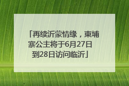 再续沂蒙情缘，柬埔寨公主将于6月27日到28日访问临沂