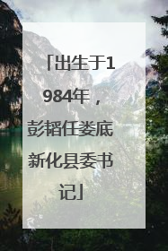出生于1984年，彭韬任娄底新化县委书记