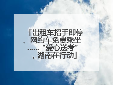 出租车招手即停、网约车免费乘坐……“爱心送考”，湖南在行动