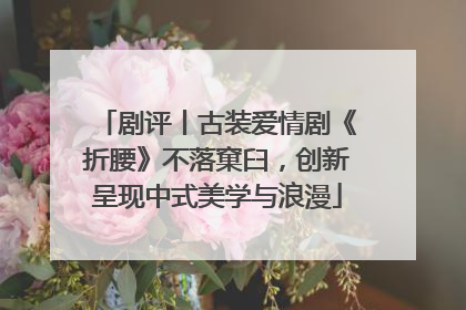 剧评丨古装爱情剧《折腰》不落窠臼，创新呈现中式美学与浪漫
