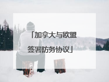 加拿大与欧盟签署防务协议