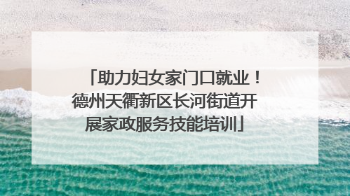 助力妇女家门口就业！德州天衢新区长河街道开展家政服务技能培训