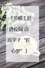劳模工匠进校园 点亮学子“匠心梦”