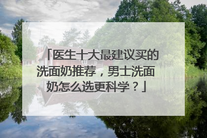 医生十大最建议买的洗面奶推荐，男士洗面奶怎么选更科学？