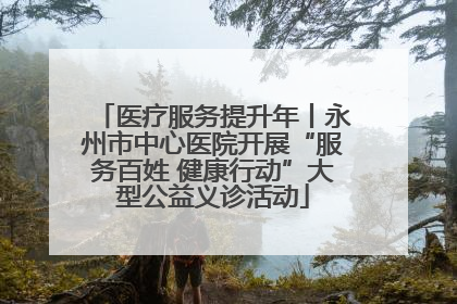 医疗服务提升年丨永州市中心医院开展“服务百姓 健康行动”大型公益义诊活动