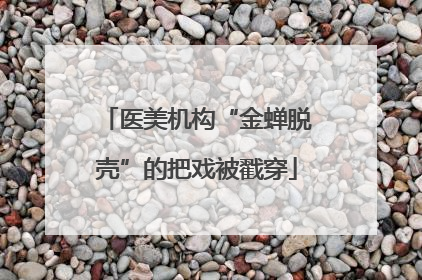 医美机构“金蝉脱壳”的把戏被戳穿