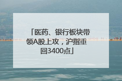 医药、银行板块带领A股上攻，沪指重回3400点