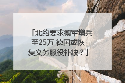 北约要求德军增兵至25万 德国或恢复义务服役补缺？