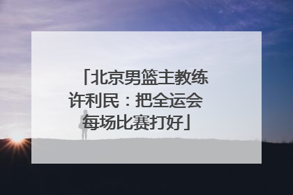 北京男篮主教练许利民：把全运会每场比赛打好