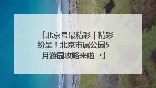北京号最精彩｜精彩纷呈！北京市属公园5月游园攻略来啦→