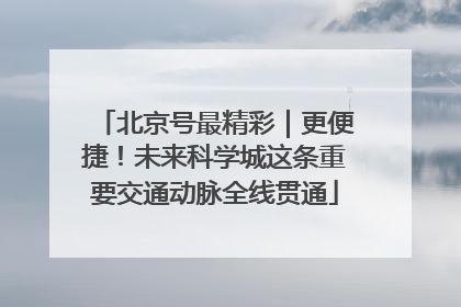 北京号最精彩｜更便捷！未来科学城这条重要交通动脉全线贯通